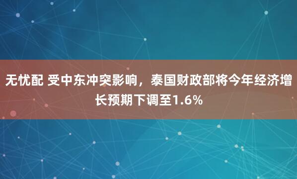 无忧配 受中东冲突影响，泰国财政部将今年经济增长预期下调至1.6%